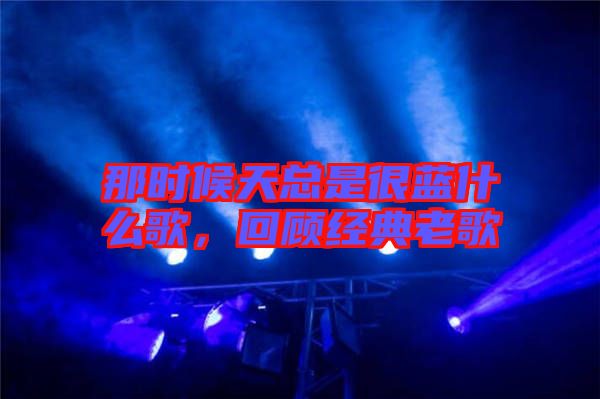 那時候天總是很藍什么歌，回顧經典老歌