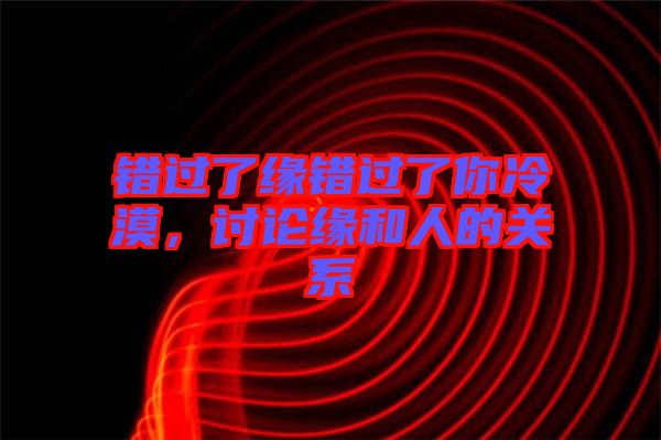錯過了緣錯過了你冷漠，討論緣和人的關系