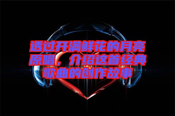 透過開滿鮮花的月亮原唱,介紹這首經(jīng)典歌曲的創(chuàng)作故事