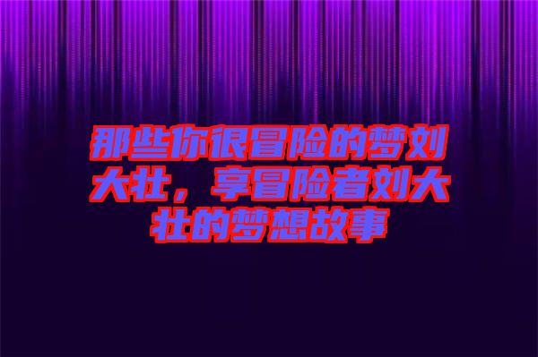 那些你很冒險的夢劉大壯，享冒險者劉大壯的夢想故事