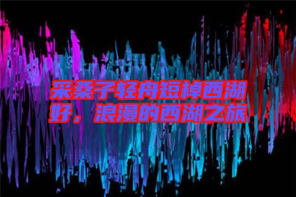 采桑子輕舟短棹西湖好,浪漫的西湖之旅
