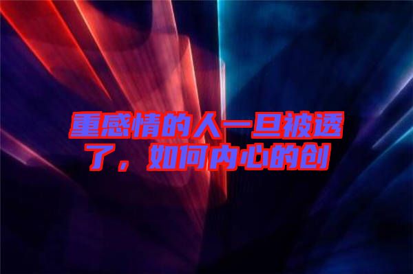重感情的人一旦被透了,如何內(nèi)心的創(chuàng)