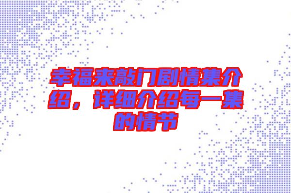 幸福來敲門劇情集介紹，詳細介紹每一集的情節