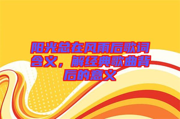 陽光總在風雨后歌詞含義,解經典歌曲背后的意義