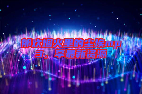 郁歡煙火里的塵埃mp3,享最新資源