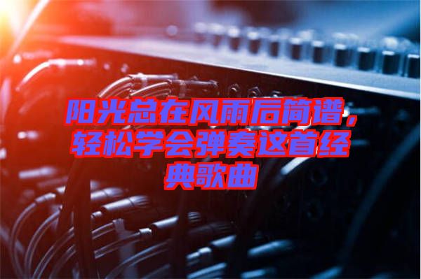 陽光總在風雨后簡譜,輕松學會彈奏這首經典歌曲