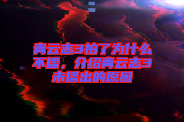 青云志3拍了為什么不播，介紹青云志3未播出的原因