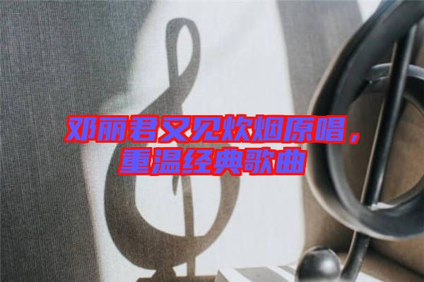 鄧麗君又見炊煙原唱,重溫經典歌曲