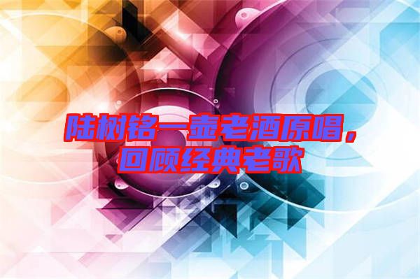 陸樹銘一壺老酒原唱,回顧經典老歌
