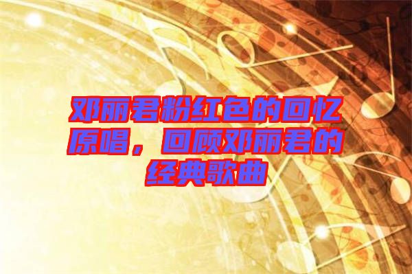 鄧麗君粉紅色的回憶原唱，回顧鄧麗君的經典歌曲