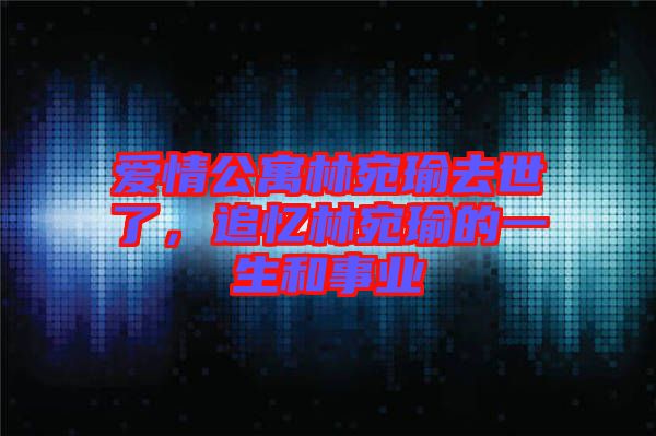 愛情公寓林宛瑜去世了，追憶林宛瑜的一生和事業