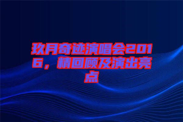 玖月奇跡演唱會(huì)2016,精回顧及演出亮點(diǎn)