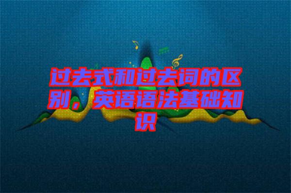 過去式和過去詞的區別,英語語法基礎知識