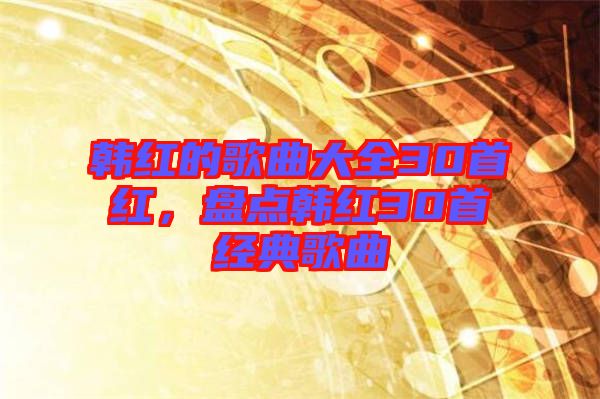 韓紅的歌曲大全30首紅，盤點韓紅30首經典歌曲