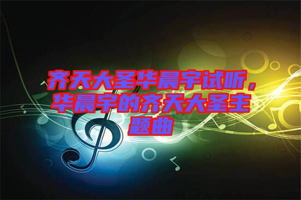 齊天大圣華晨宇試聽,華晨宇的齊天大圣主題曲