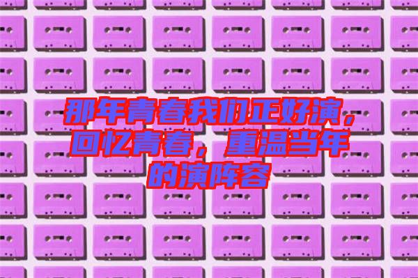 那年青春我們正好演，回憶青春，重溫當(dāng)年的演陣容