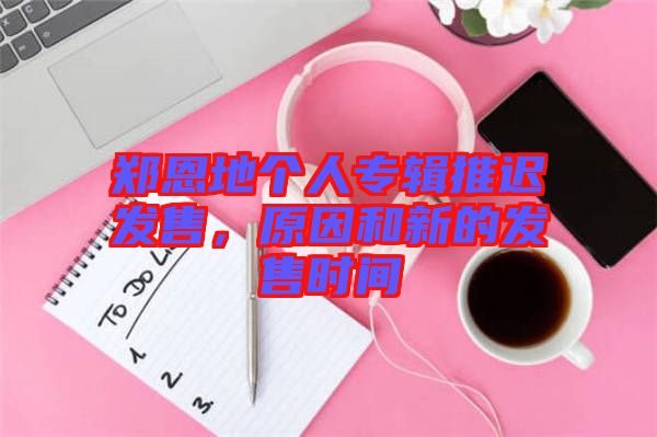 鄭恩地個人專輯推遲發售，原因和新的發售時間