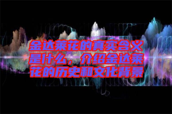 金達萊花的真實含義是什么，介紹金達萊花的歷史和文化背景