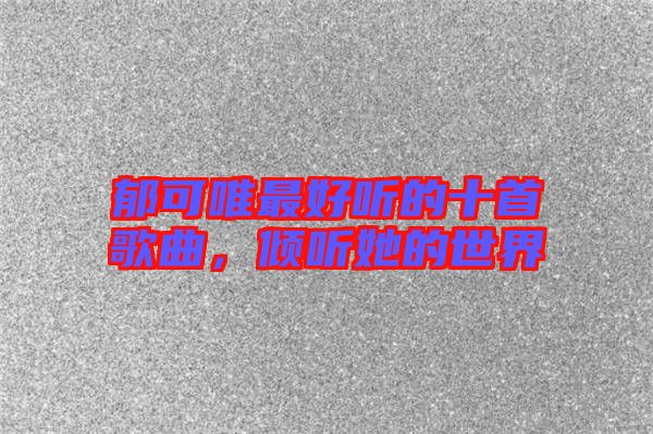 郁可唯最好聽的十首歌曲,傾聽她的世界